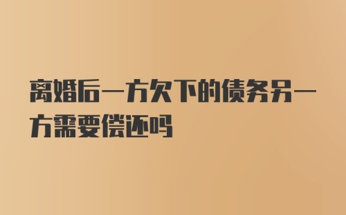 离婚后一方欠下的债务另一方需要偿还吗