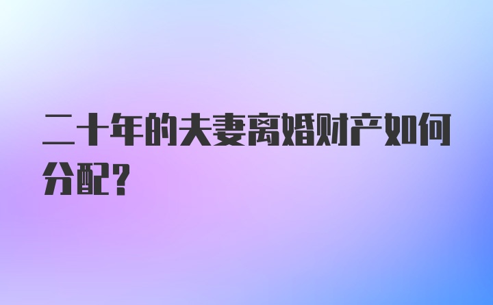 二十年的夫妻离婚财产如何分配？