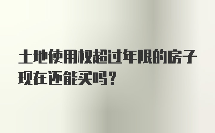 土地使用权超过年限的房子现在还能买吗？