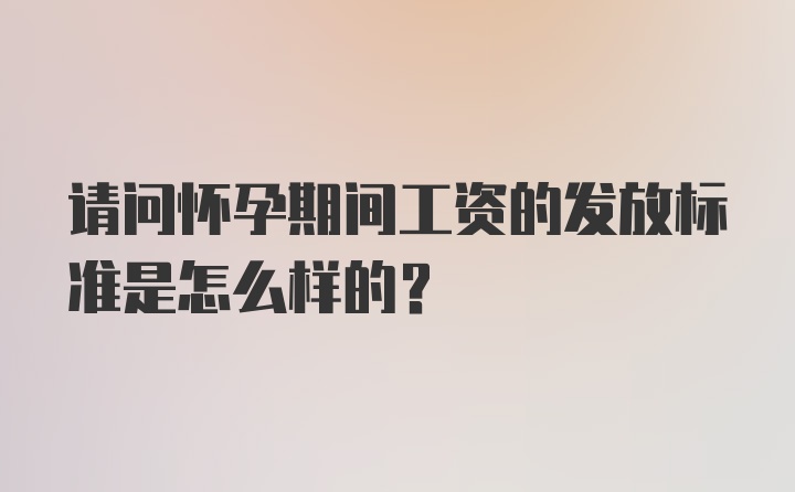 请问怀孕期间工资的发放标准是怎么样的？