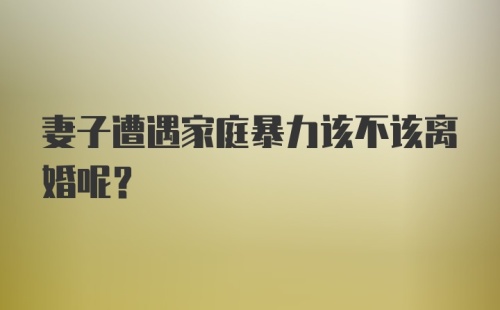 妻子遭遇家庭暴力该不该离婚呢？