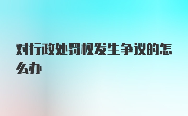 对行政处罚权发生争议的怎么办