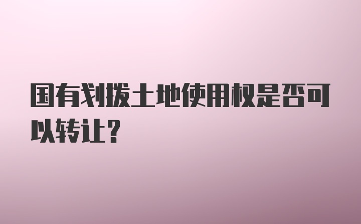 国有划拨土地使用权是否可以转让？