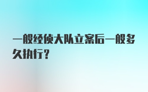 一般经侦大队立案后一般多久执行?