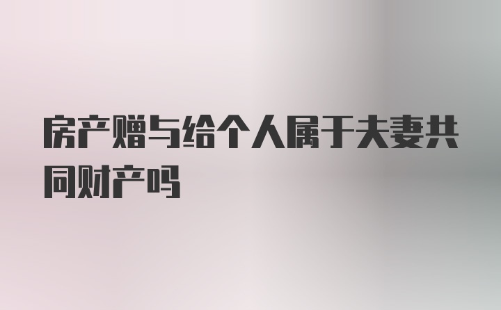 房产赠与给个人属于夫妻共同财产吗