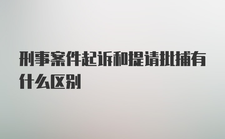 刑事案件起诉和提请批捕有什么区别