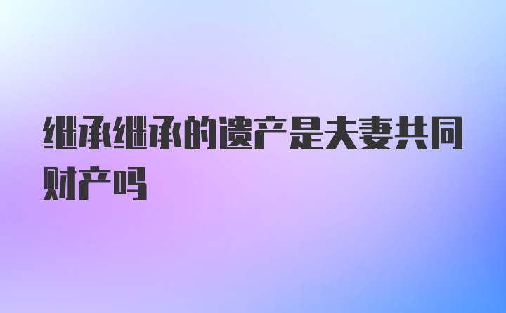 继承继承的遗产是夫妻共同财产吗