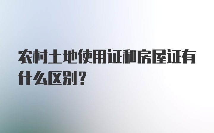 农村土地使用证和房屋证有什么区别？