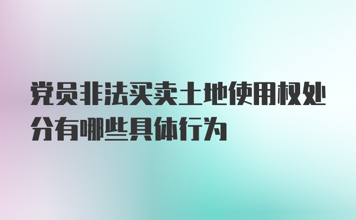 党员非法买卖土地使用权处分有哪些具体行为