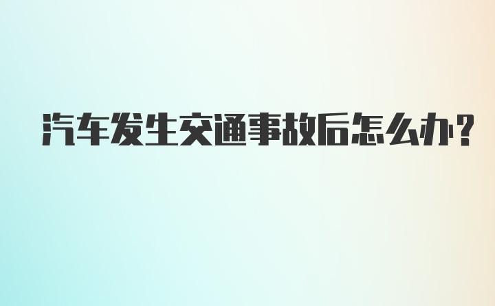 汽车发生交通事故后怎么办？