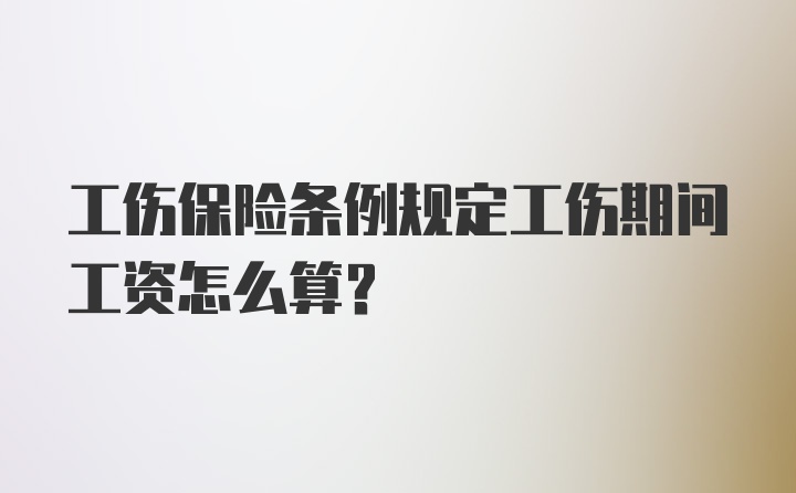 工伤保险条例规定工伤期间工资怎么算？