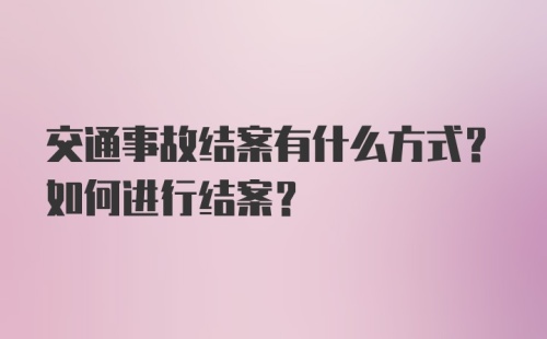 交通事故结案有什么方式？如何进行结案？