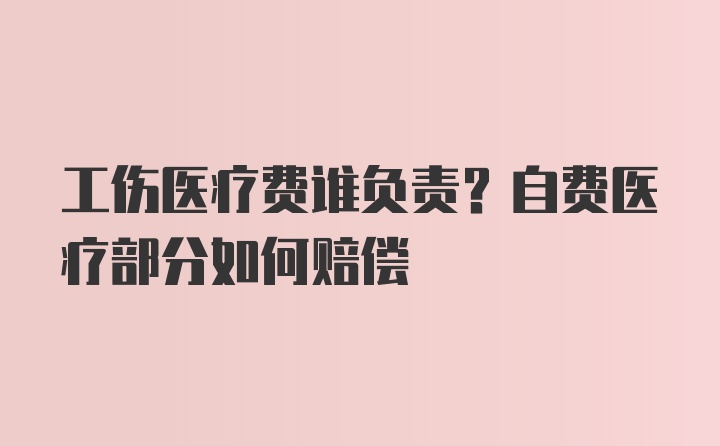 工伤医疗费谁负责？自费医疗部分如何赔偿