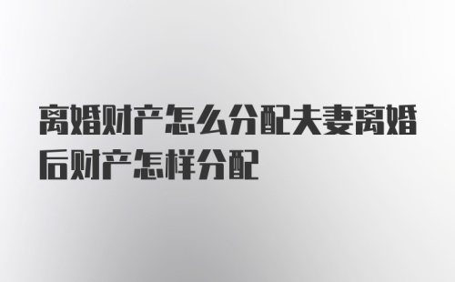 离婚财产怎么分配夫妻离婚后财产怎样分配