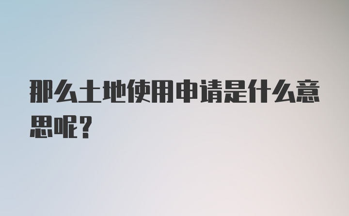 那么土地使用申请是什么意思呢？