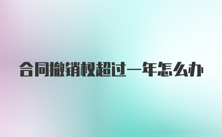 合同撤销权超过一年怎么办