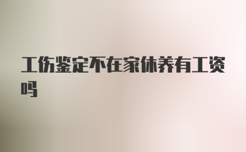 工伤鉴定不在家休养有工资吗