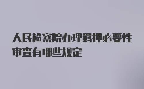 人民检察院办理羁押必要性审查有哪些规定