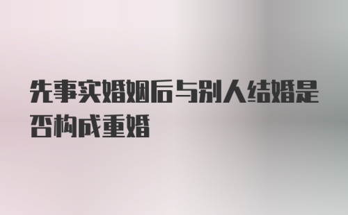 先事实婚姻后与别人结婚是否构成重婚