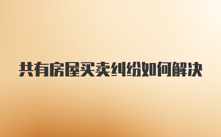 共有房屋买卖纠纷如何解决