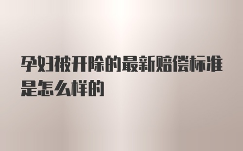 孕妇被开除的最新赔偿标准是怎么样的