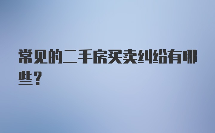 常见的二手房买卖纠纷有哪些？