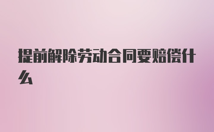 提前解除劳动合同要赔偿什么