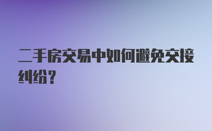 二手房交易中如何避免交接纠纷?