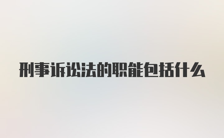 刑事诉讼法的职能包括什么