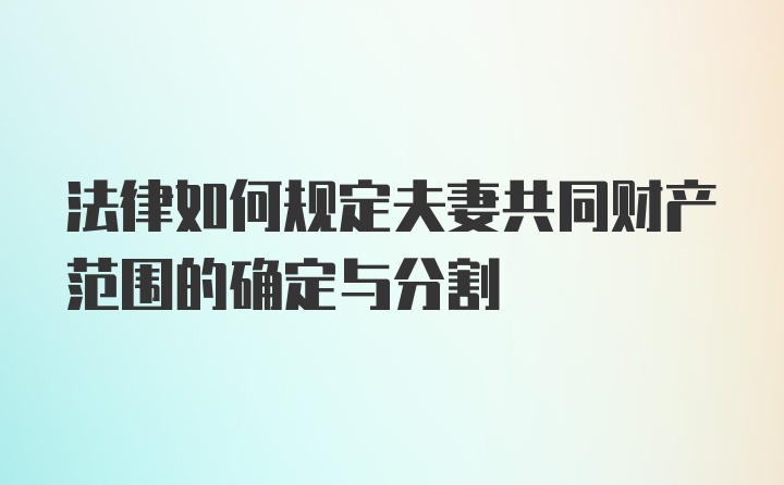 法律如何规定夫妻共同财产范围的确定与分割