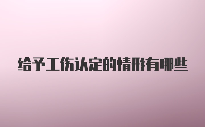 给予工伤认定的情形有哪些