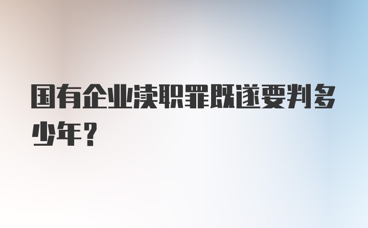 国有企业渎职罪既遂要判多少年？