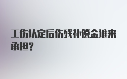 工伤认定后伤残补偿金谁来承担？