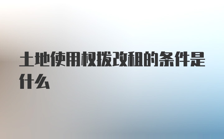 土地使用权拨改租的条件是什么