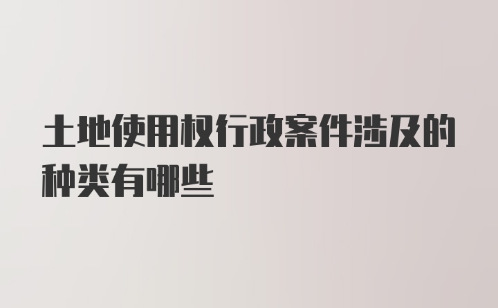 土地使用权行政案件涉及的种类有哪些