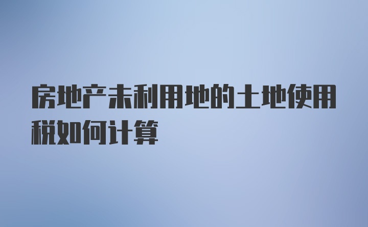 房地产未利用地的土地使用税如何计算