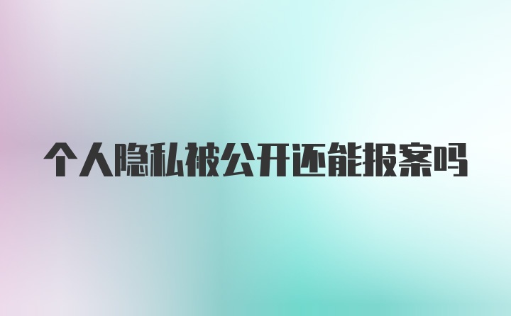 个人隐私被公开还能报案吗