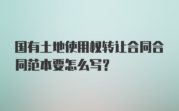 国有土地使用权转让合同合同范本要怎么写？