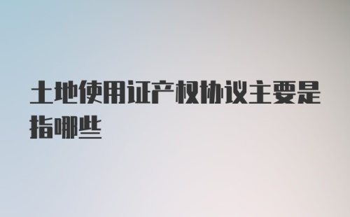 土地使用证产权协议主要是指哪些