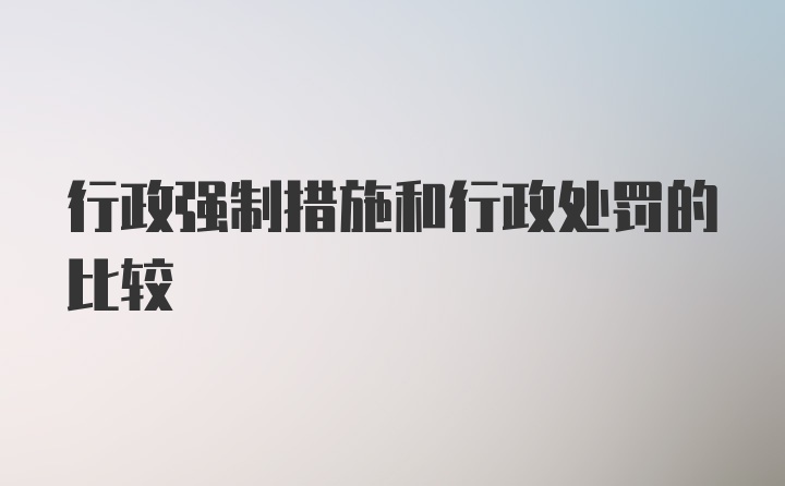 行政强制措施和行政处罚的比较