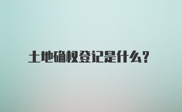 土地确权登记是什么？