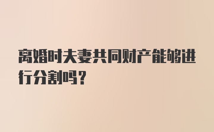 离婚时夫妻共同财产能够进行分割吗？