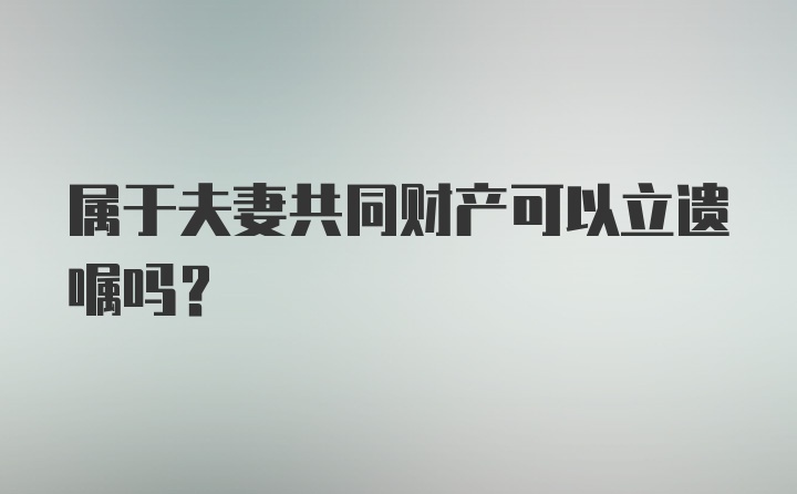 属于夫妻共同财产可以立遗嘱吗？