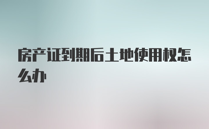 房产证到期后土地使用权怎么办