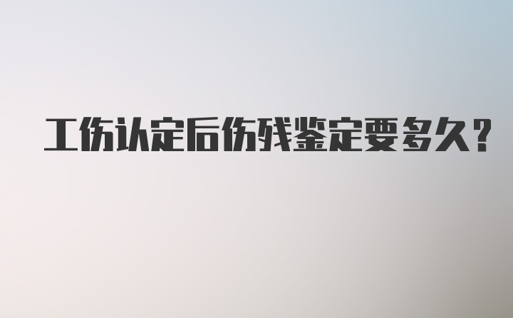 工伤认定后伤残鉴定要多久？