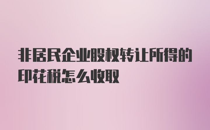 非居民企业股权转让所得的印花税怎么收取