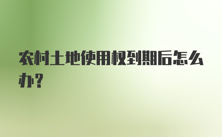 农村土地使用权到期后怎么办?