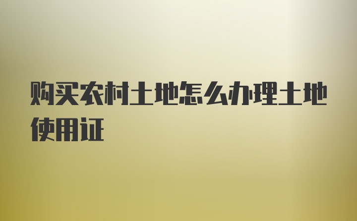 购买农村土地怎么办理土地使用证