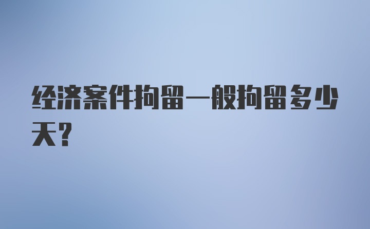 经济案件拘留一般拘留多少天？