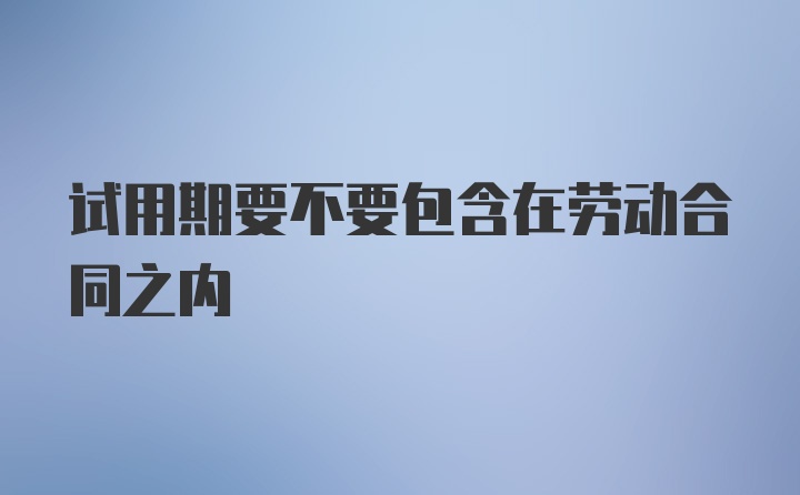 试用期要不要包含在劳动合同之内